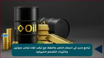 تراجع جديد في أسعار الذهب والنفط مع ترقب لقاء ترامب وبوتين وتأثيرات التضخم الأميركية
